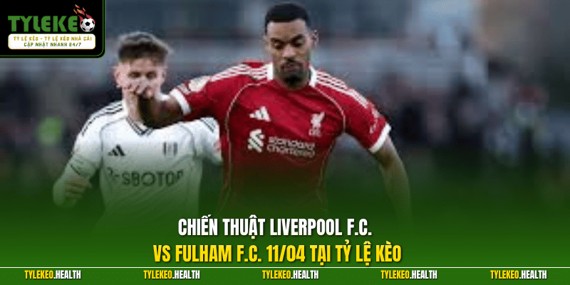 Chiến thuật Liverpool F.C. vs Fulham F.C. 11/04 tại Tỷ Lệ Kèo