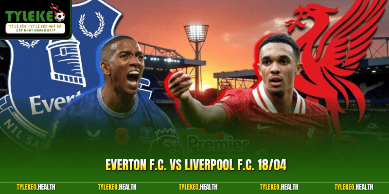 Everton F.C. vs Liverpool F.C. 18/04 - Nhận Định Chi Tiết